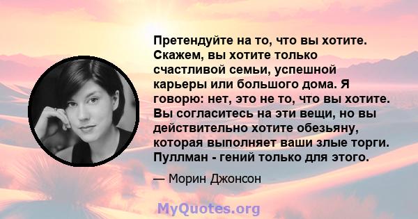 Претендуйте на то, что вы хотите. Скажем, вы хотите только счастливой семьи, успешной карьеры или большого дома. Я говорю: нет, это не то, что вы хотите. Вы согласитесь на эти вещи, но вы действительно хотите обезьяну,