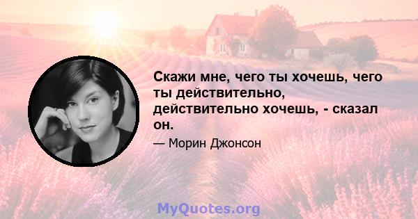 Скажи мне, чего ты хочешь, чего ты действительно, действительно хочешь, - сказал он.