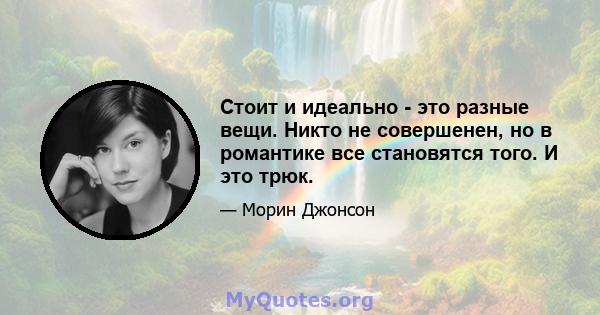 Стоит и идеально - это разные вещи. Никто не совершенен, но в романтике все становятся того. И это трюк.