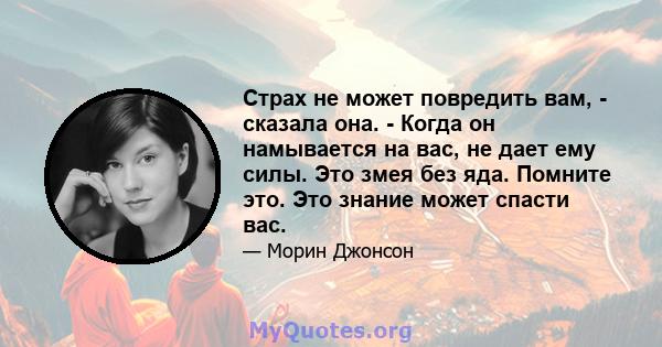 Страх не может повредить вам, - сказала она. - Когда он намывается на вас, не дает ему силы. Это змея без яда. Помните это. Это знание может спасти вас.