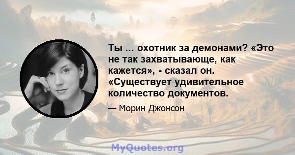 Ты ... охотник за демонами? «Это не так захватывающе, как кажется», - сказал он. «Существует удивительное количество документов.