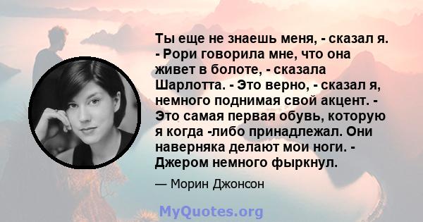 Ты еще не знаешь меня, - сказал я. - Рори говорила мне, что она живет в болоте, - сказала Шарлотта. - Это верно, - сказал я, немного поднимая свой акцент. - Это самая первая обувь, которую я когда -либо принадлежал. Они 