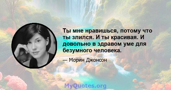 Ты мне нравишься, потому что ты злился. И ты красивая. И довольно в здравом уме для безумного человека.