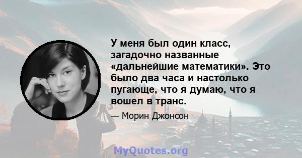 У меня был один класс, загадочно названные «дальнейшие математики». Это было два часа и настолько пугающе, что я думаю, что я вошел в транс.