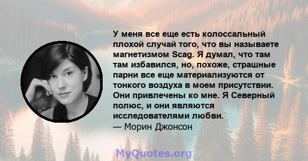 У меня все еще есть колоссальный плохой случай того, что вы называете магнетизмом Scag. Я думал, что там там избавился, но, похоже, страшные парни все еще материализуются от тонкого воздуха в моем присутствии. Они