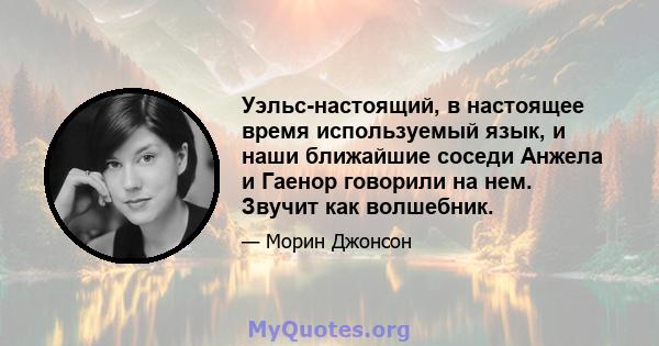 Уэльс-настоящий, в настоящее время используемый язык, и наши ближайшие соседи Анжела и Гаенор говорили на нем. Звучит как волшебник.