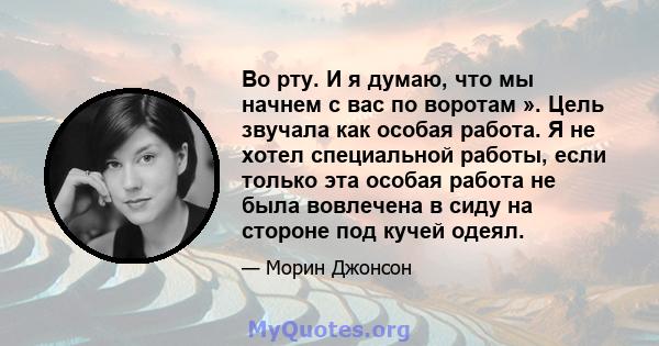 Во рту. И я думаю, что мы начнем с вас по воротам ». Цель звучала как особая работа. Я не хотел специальной работы, если только эта особая работа не была вовлечена в сиду на стороне под кучей одеял.