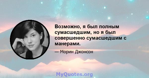 Возможно, я был полным сумасшедшим, но я был совершенно сумасшедшим с манерами.