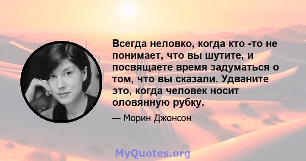 Всегда неловко, когда кто -то не понимает, что вы шутите, и посвящаете время задуматься о том, что вы сказали. Удваните это, когда человек носит оловянную рубку.