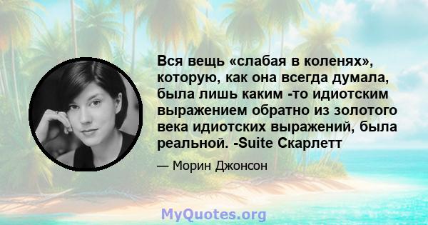 Вся вещь «слабая в коленях», которую, как она всегда думала, была лишь каким -то идиотским выражением обратно из золотого века идиотских выражений, была реальной. -Suite Скарлетт