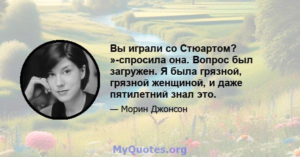 Вы играли со Стюартом? »-спросила она. Вопрос был загружен. Я была грязной, грязной женщиной, и даже пятилетний знал это.