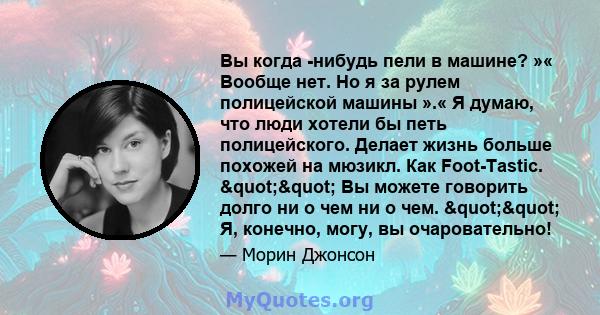 Вы когда -нибудь пели в машине? »« Вообще нет. Но я за рулем полицейской машины ».« Я думаю, что люди хотели бы петь полицейского. Делает жизнь больше похожей на мюзикл. Как Foot-Tastic. "" Вы можете говорить