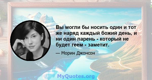 Вы могли бы носить один и тот же наряд каждый божий день, и ни один парень - который не будет геем - заметит.