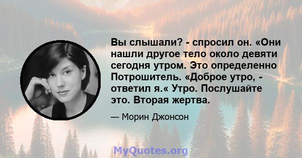 Вы слышали? - спросил он. «Они нашли другое тело около девяти сегодня утром. Это определенно Потрошитель. «Доброе утро, - ответил я.« Утро. Послушайте это. Вторая жертва.