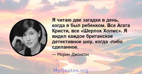 Я читаю две загадки в день, когда я был ребенком. Все Агата Кристи, все «Шерлок Холмс». Я видел каждое британское детективное шоу, когда -либо сделанное.