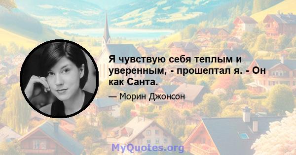 Я чувствую себя теплым и уверенным, - прошептал я. - Он как Санта.