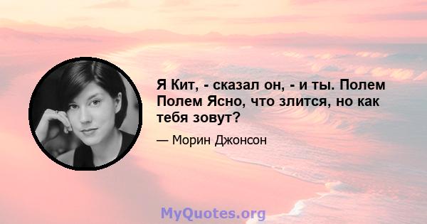 Я Кит, - сказал он, - и ты. Полем Полем Ясно, что злится, но как тебя зовут?