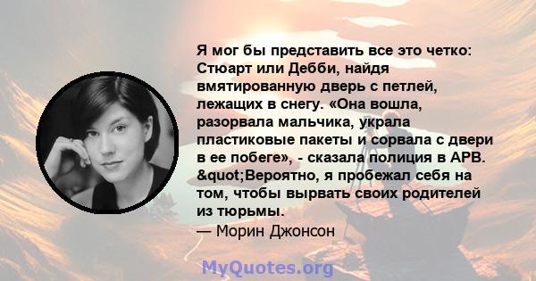 Я мог бы представить все это четко: Стюарт или Дебби, найдя вмятированную дверь с петлей, лежащих в снегу. «Она вошла, разорвала мальчика, украла пластиковые пакеты и сорвала с двери в ее побеге», - сказала полиция в