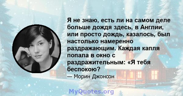 Я не знаю, есть ли на самом деле больше дождя здесь, в Англии, или просто дождь, казалось, был настолько намеренно раздражающим. Каждая капля попала в окно с раздражительным: «Я тебя беспокою?