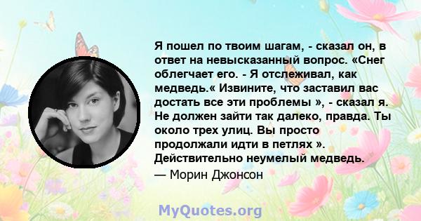 Я пошел по твоим шагам, - сказал он, в ответ на невысказанный вопрос. «Снег облегчает его. - Я отслеживал, как медведь.« Извините, что заставил вас достать все эти проблемы », - сказал я. Не должен зайти так далеко,