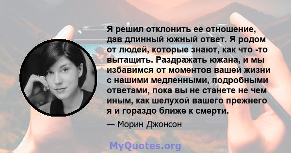 Я решил отклонить ее отношение, дав длинный южный ответ. Я родом от людей, которые знают, как что -то вытащить. Раздражать южана, и мы избавимся от моментов вашей жизни с нашими медленными, подробными ответами, пока вы