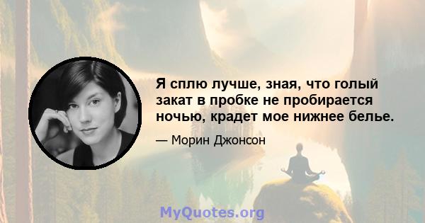 Я сплю лучше, зная, что голый закат в пробке не пробирается ночью, крадет мое нижнее белье.