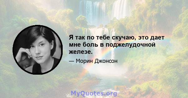 Я так по тебе скучаю, это дает мне боль в поджелудочной железе.