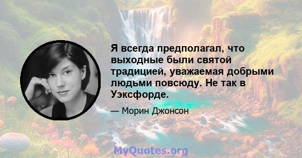 Я всегда предполагал, что выходные были святой традицией, уважаемая добрыми людьми повсюду. Не так в Уэксфорде.