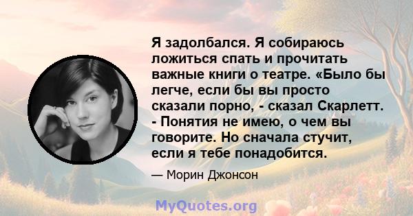 Я задолбался. Я собираюсь ложиться спать и прочитать важные книги о театре. «Было бы легче, если бы вы просто сказали порно, - сказал Скарлетт. - Понятия не имею, о чем вы говорите. Но сначала стучит, если я тебе