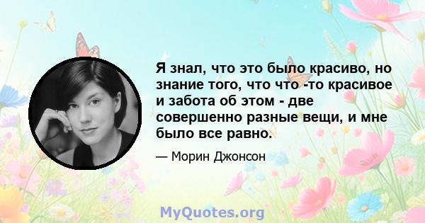 Я знал, что это было красиво, но знание того, что что -то красивое и забота об этом - две совершенно разные вещи, и мне было все равно.