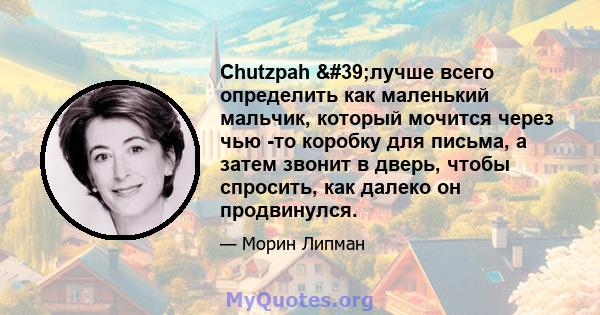 Chutzpah 'лучше всего определить как маленький мальчик, который мочится через чью -то коробку для письма, а затем звонит в дверь, чтобы спросить, как далеко он продвинулся.