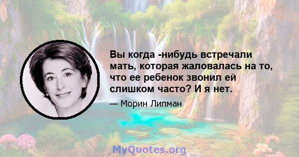 Вы когда -нибудь встречали мать, которая жаловалась на то, что ее ребенок звонил ей слишком часто? И я нет.