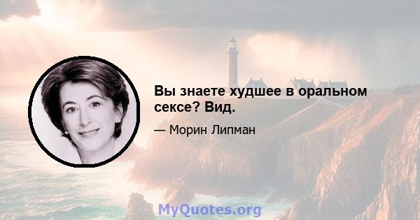 Вы знаете худшее в оральном сексе? Вид.