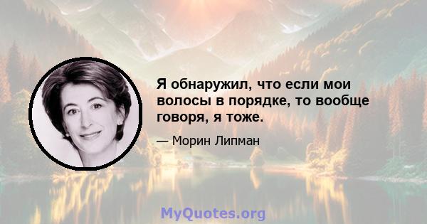 Я обнаружил, что если мои волосы в порядке, то вообще говоря, я тоже.