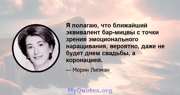 Я полагаю, что ближайший эквивалент бар-мицвы с точки зрения эмоционального наращивания, вероятно, даже не будет днем ​​свадьбы, а коронацией.