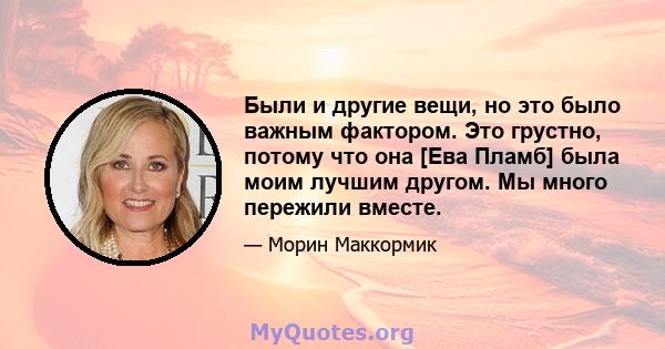 Были и другие вещи, но это было важным фактором. Это грустно, потому что она [Ева Пламб] была моим лучшим другом. Мы много пережили вместе.