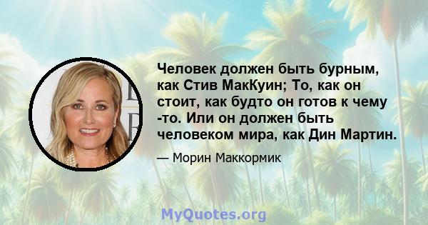 Человек должен быть бурным, как Стив МакКуин; То, как он стоит, как будто он готов к чему -то. Или он должен быть человеком мира, как Дин Мартин.