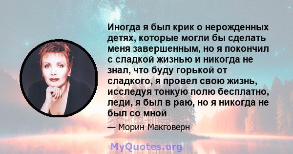 Иногда я был крик о нерожденных детях, которые могли бы сделать меня завершенным, но я покончил с сладкой жизнью и никогда не знал, что буду горькой от сладкого, я провел свою жизнь, исследуя тонкую полю бесплатно,