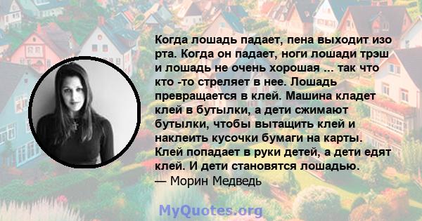 Когда лошадь падает, пена выходит изо рта. Когда он падает, ноги лошади трэш и лошадь не очень хорошая ... так что кто -то стреляет в нее. Лошадь превращается в клей. Машина кладет клей в бутылки, а дети сжимают