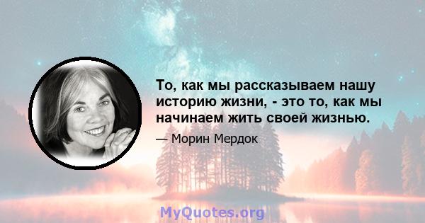 То, как мы рассказываем нашу историю жизни, - это то, как мы начинаем жить своей жизнью.