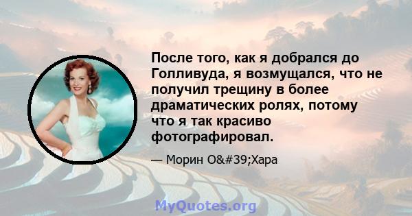 После того, как я добрался до Голливуда, я возмущался, что не получил трещину в более драматических ролях, потому что я так красиво фотографировал.