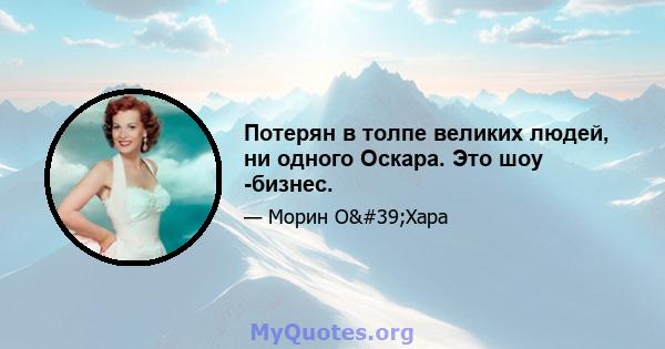 Потерян в толпе великих людей, ни одного Оскара. Это шоу -бизнес.