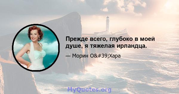 Прежде всего, глубоко в моей душе, я тяжелая ирландца.