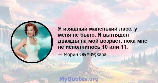 Я изящный маленький ласс, у меня не было. Я выглядел дважды на мой возраст, пока мне не исполнилось 10 или 11.