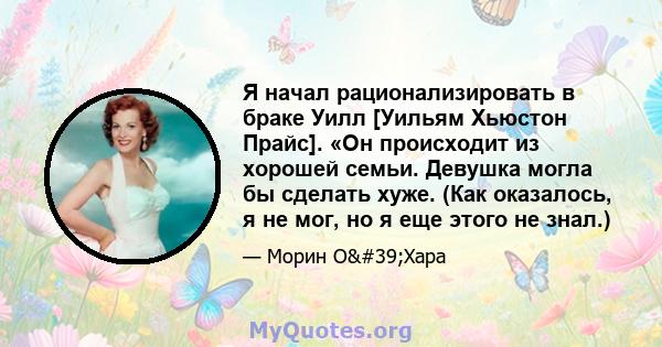 Я начал рационализировать в браке Уилл [Уильям Хьюстон Прайс]. «Он происходит из хорошей семьи. Девушка могла бы сделать хуже. (Как оказалось, я не мог, но я еще этого не знал.)