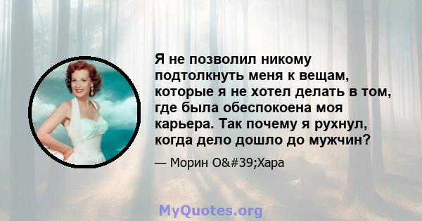 Я не позволил никому подтолкнуть меня к вещам, которые я не хотел делать в том, где была обеспокоена моя карьера. Так почему я рухнул, когда дело дошло до мужчин?