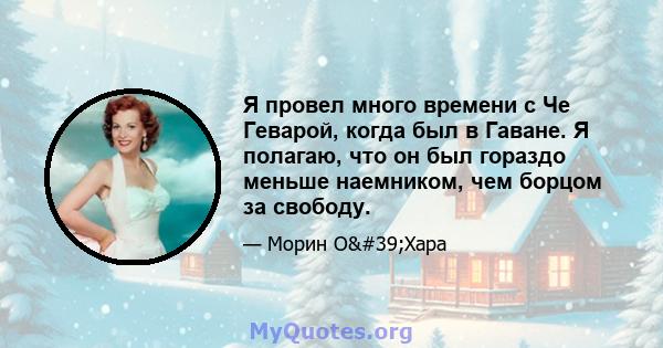 Я провел много времени с Че Геварой, когда был в Гаване. Я полагаю, что он был гораздо меньше наемником, чем борцом за свободу.