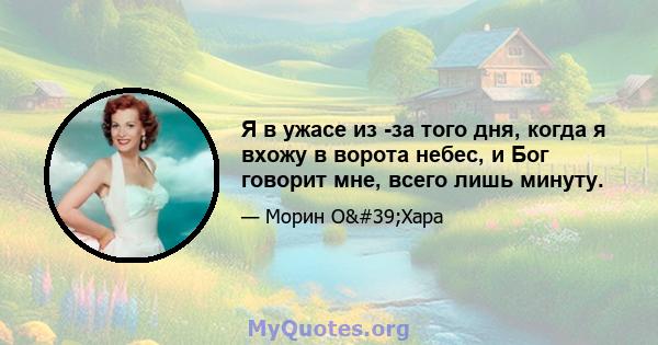 Я в ужасе из -за того дня, когда я вхожу в ворота небес, и Бог говорит мне, всего лишь минуту.