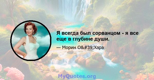 Я всегда был сорванцом - я все еще в глубине души.