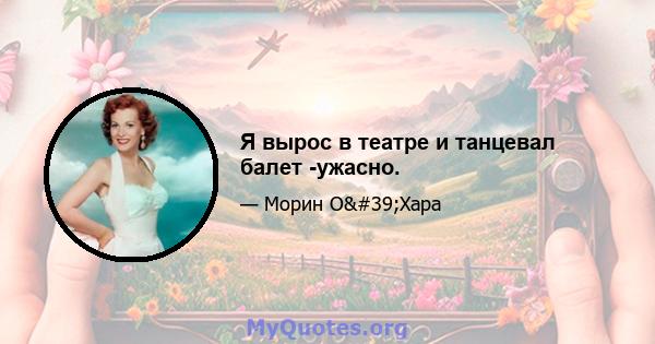 Я вырос в театре и танцевал балет -ужасно.